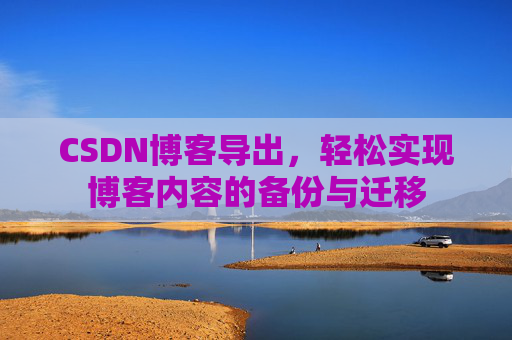 CSDN博客导出，轻松实现博客内容的备份与迁移