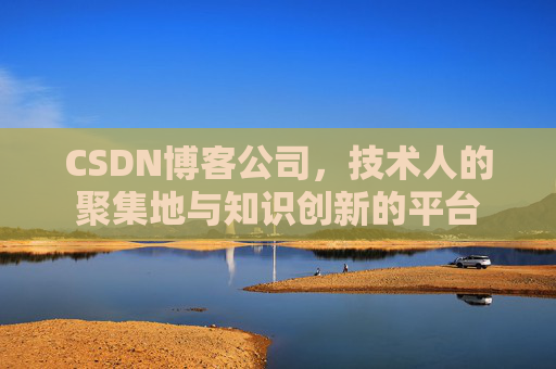CSDN博客公司，技术人的聚集地与知识创新的平台